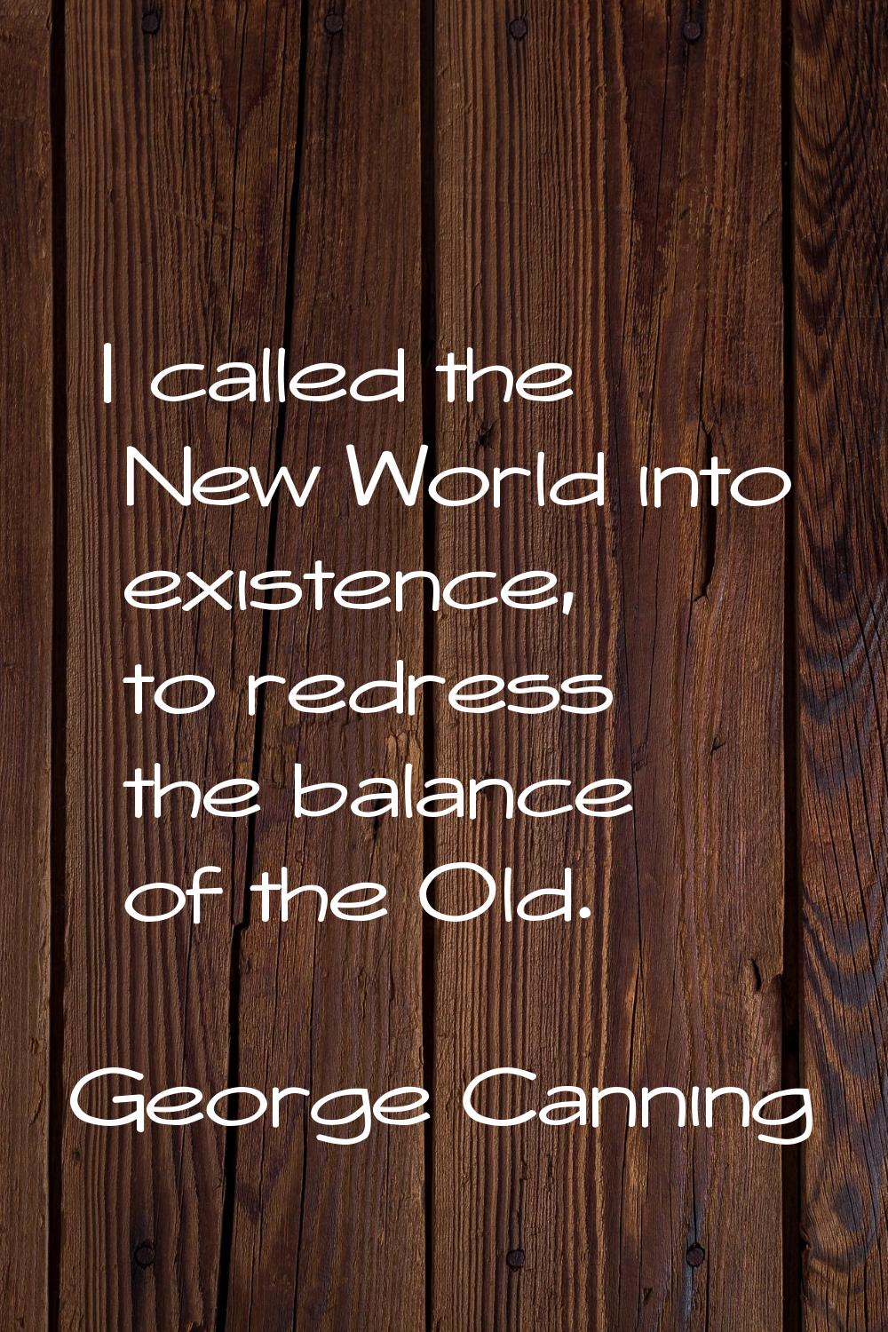 I called the New World into existence, to redress the balance of the Old.