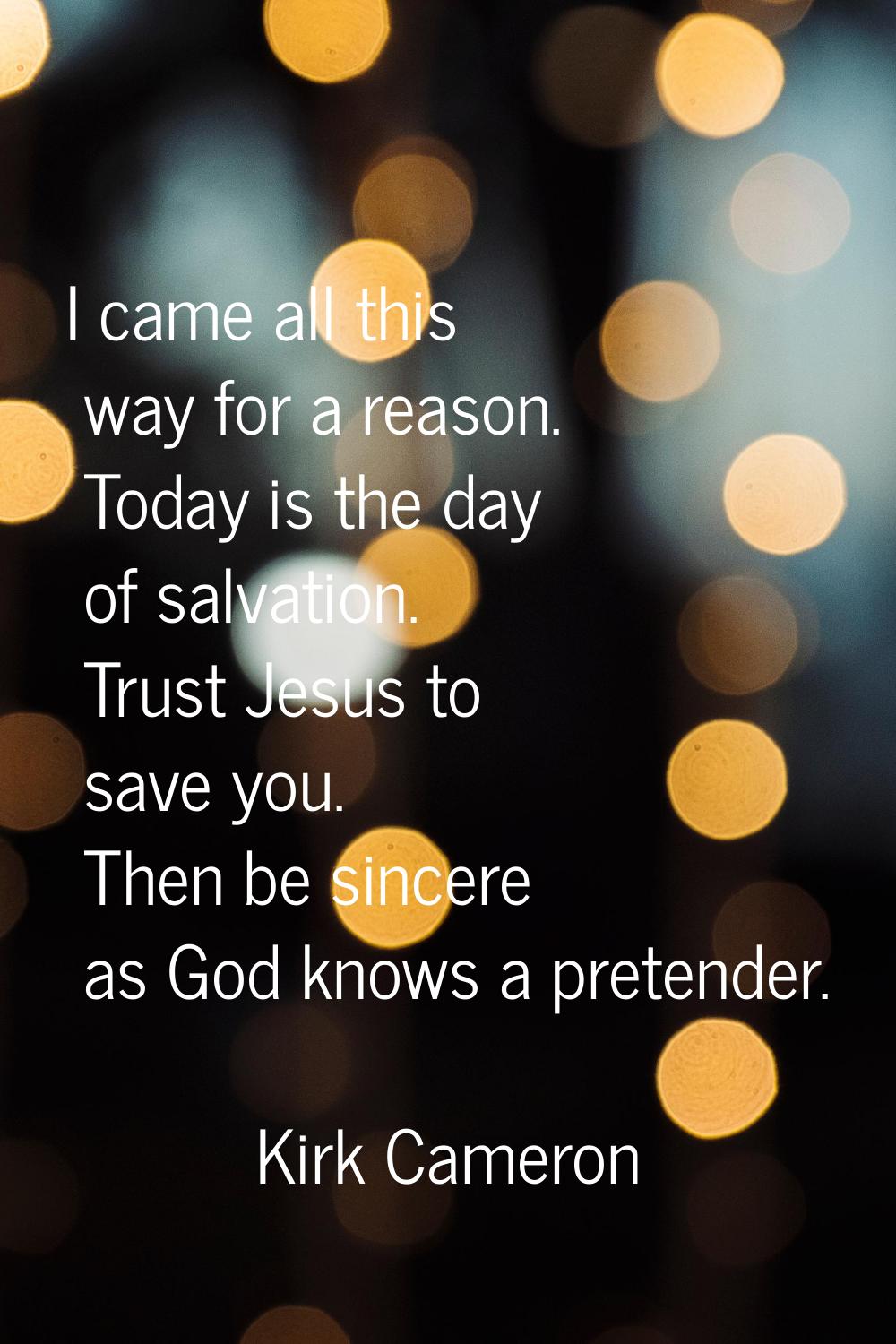 I came all this way for a reason. Today is the day of salvation. Trust Jesus to save you. Then be s