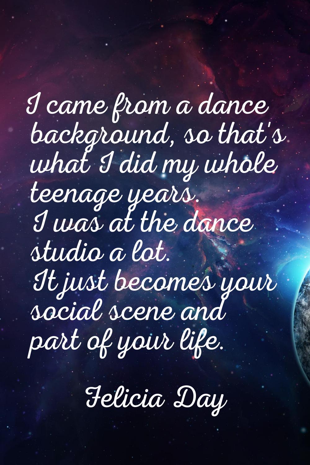 I came from a dance background, so that's what I did my whole teenage years. I was at the dance stu