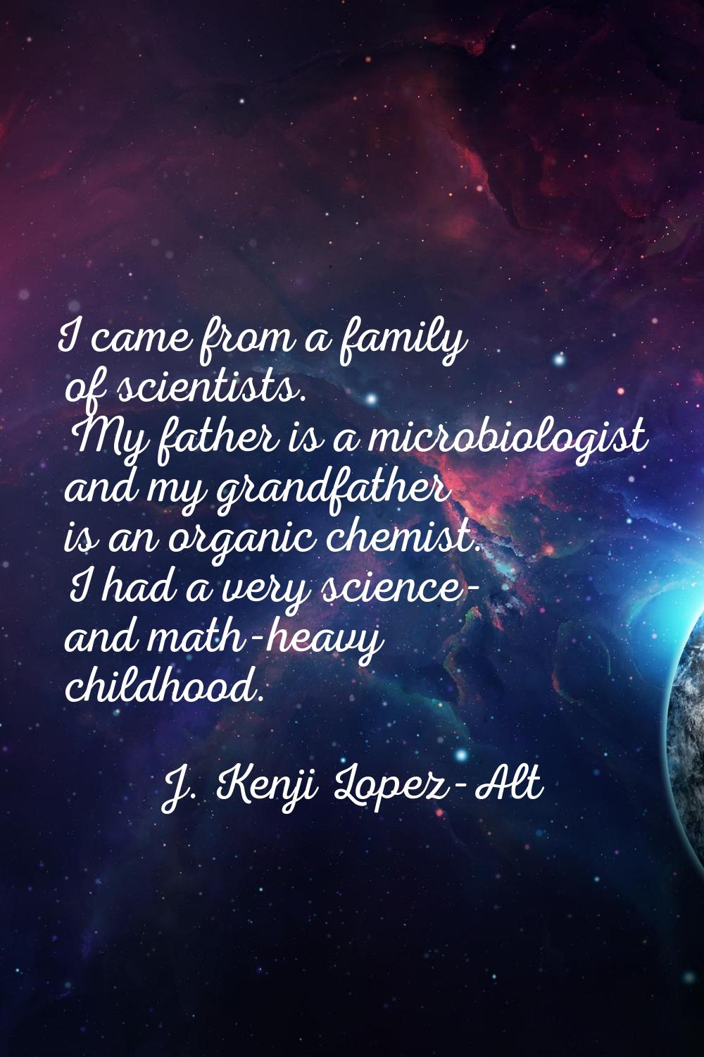 I came from a family of scientists. My father is a microbiologist and my grandfather is an organic 