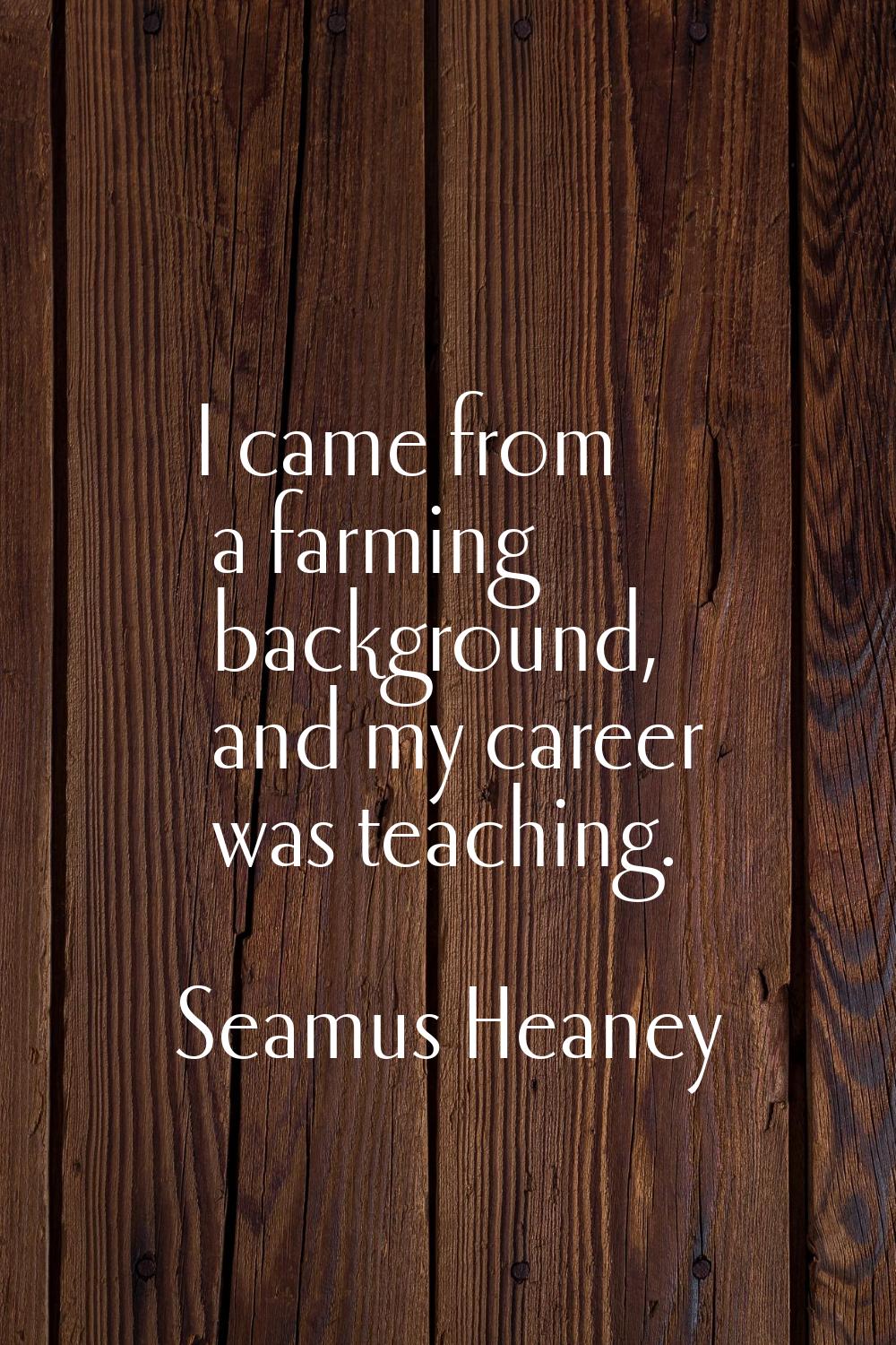 I came from a farming background, and my career was teaching.