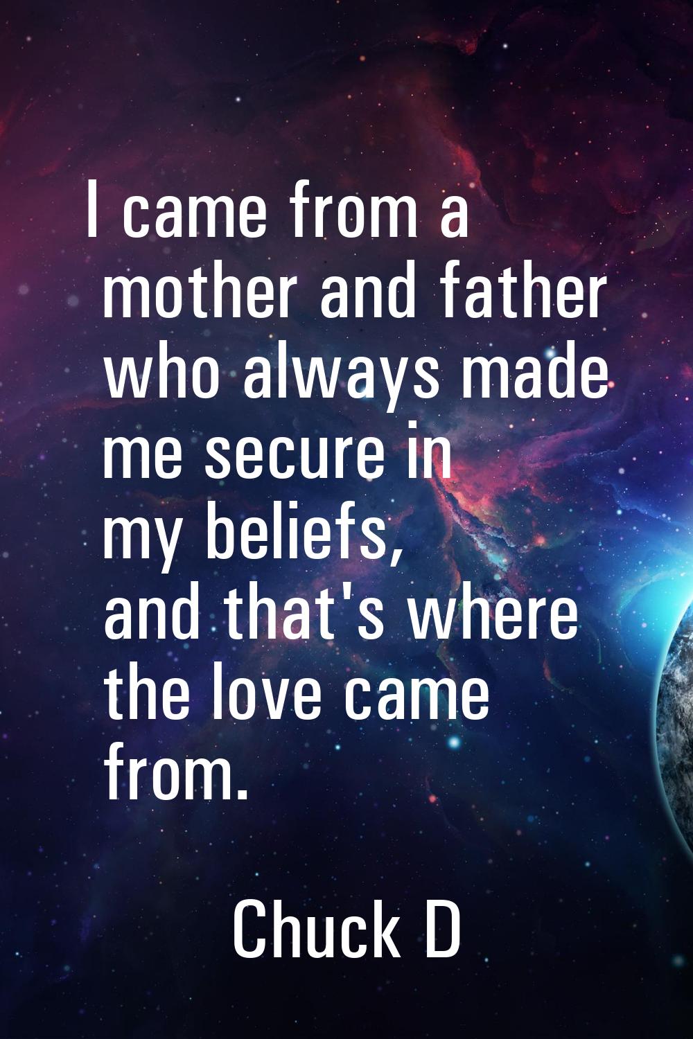 I came from a mother and father who always made me secure in my beliefs, and that's where the love 