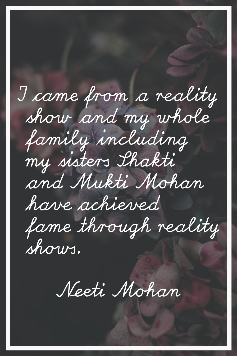 I came from a reality show and my whole family including my sisters Shakti and Mukti Mohan have ach