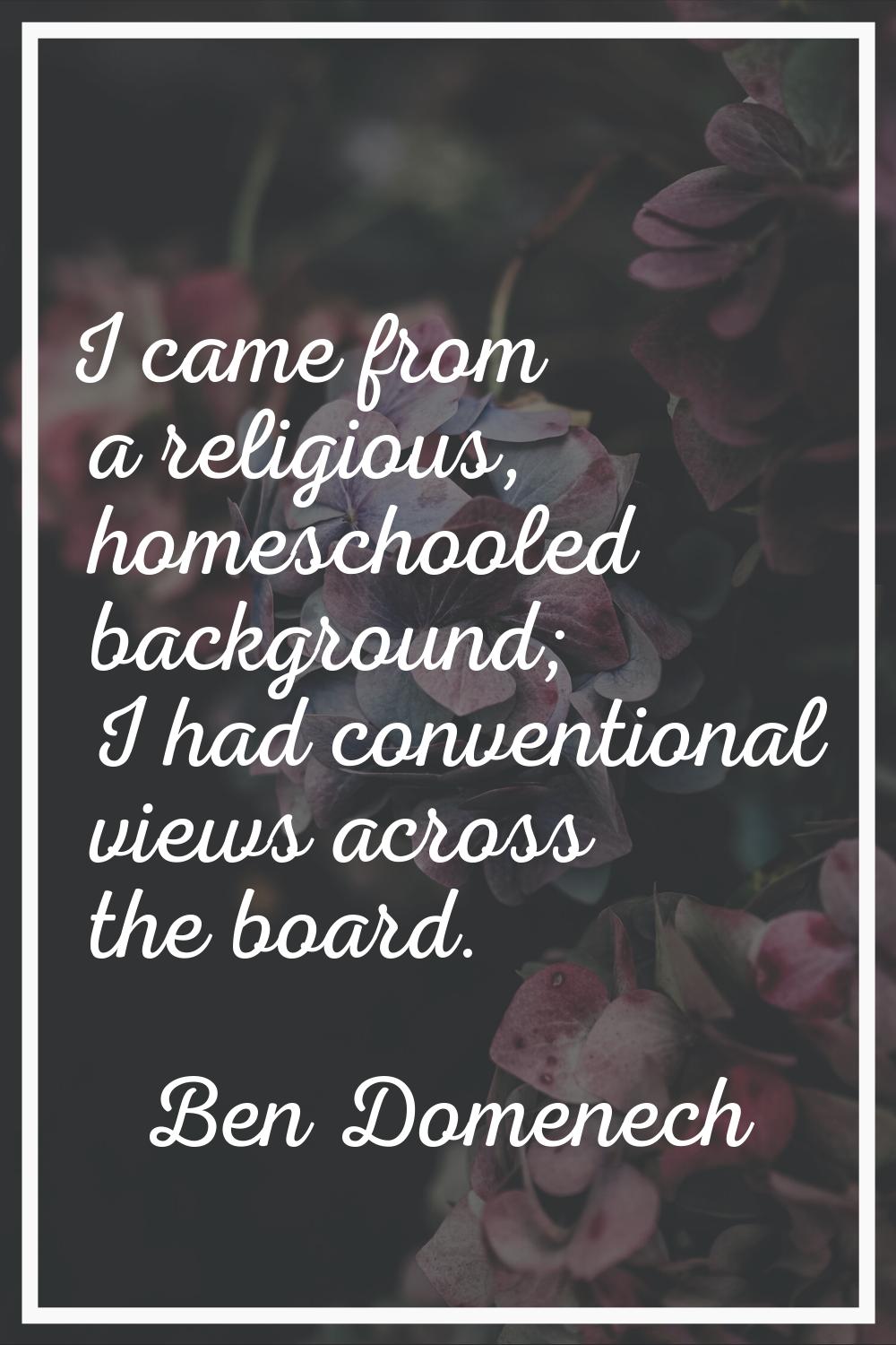 I came from a religious, homeschooled background; I had conventional views across the board.