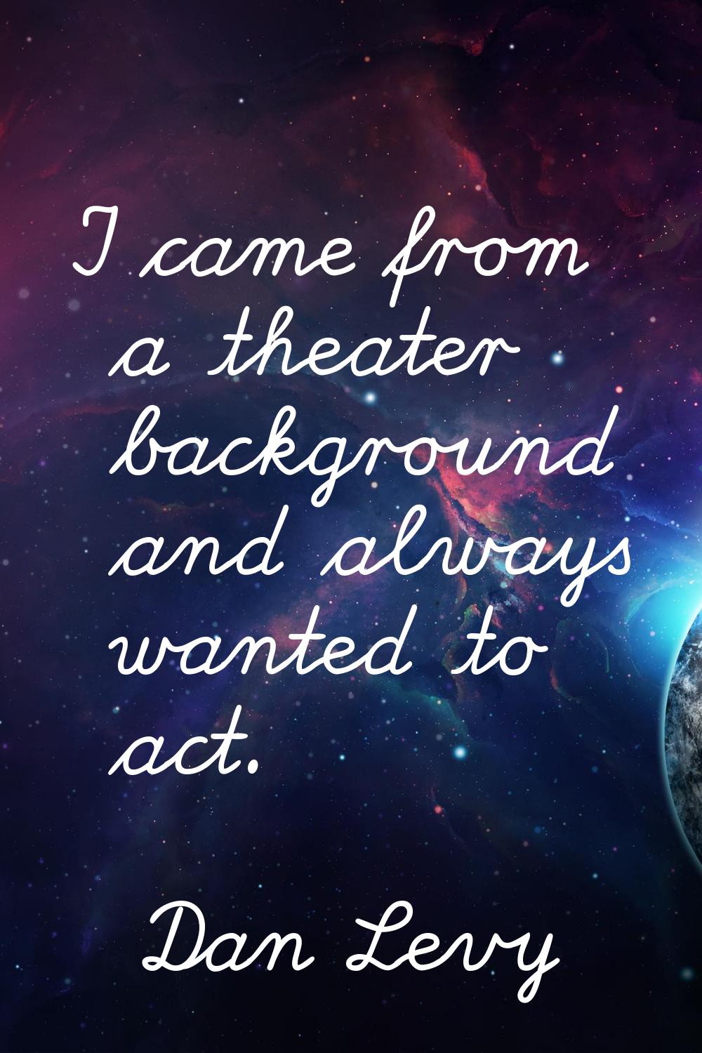 I came from a theater background and always wanted to act.