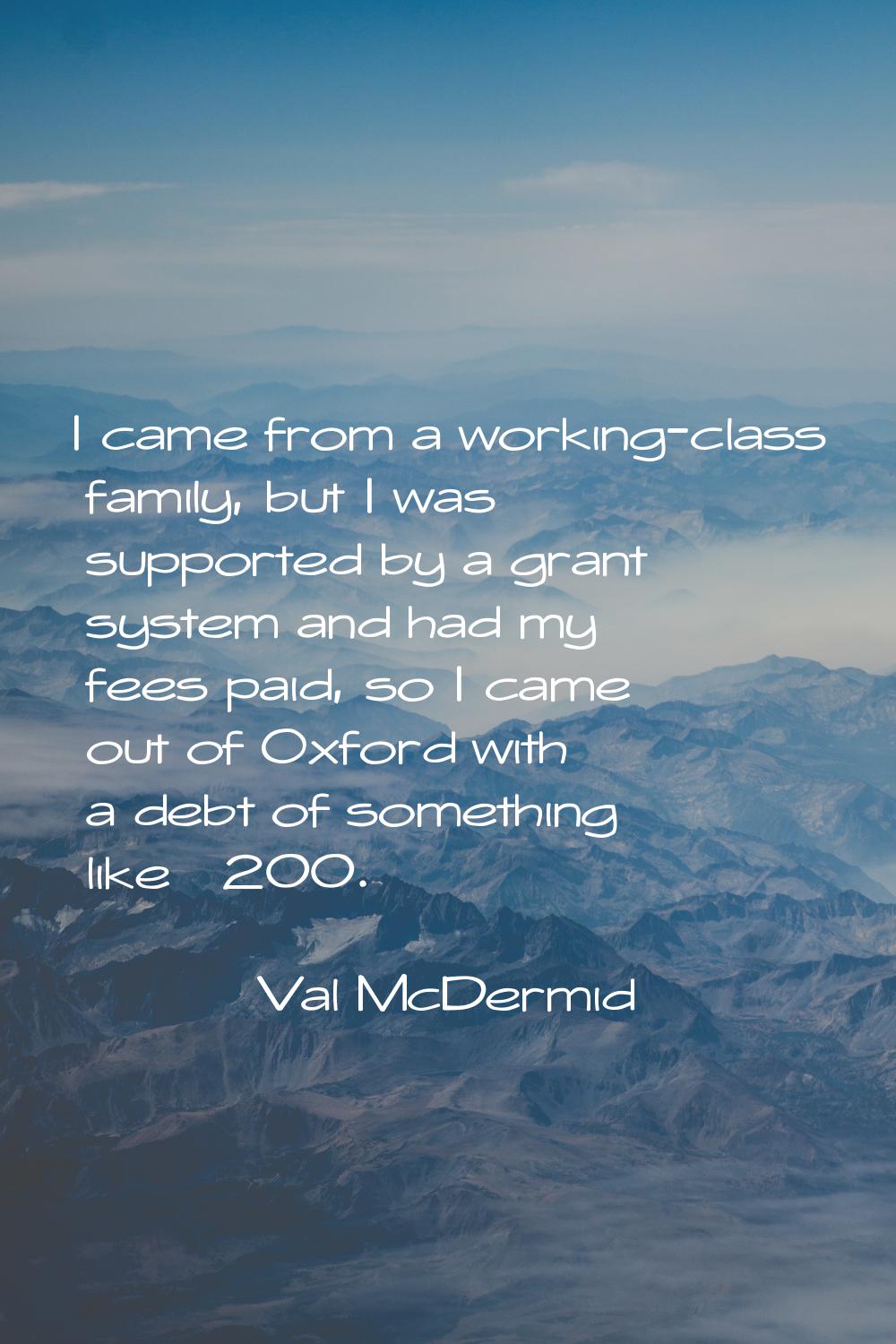 I came from a working-class family, but I was supported by a grant system and had my fees paid, so 
