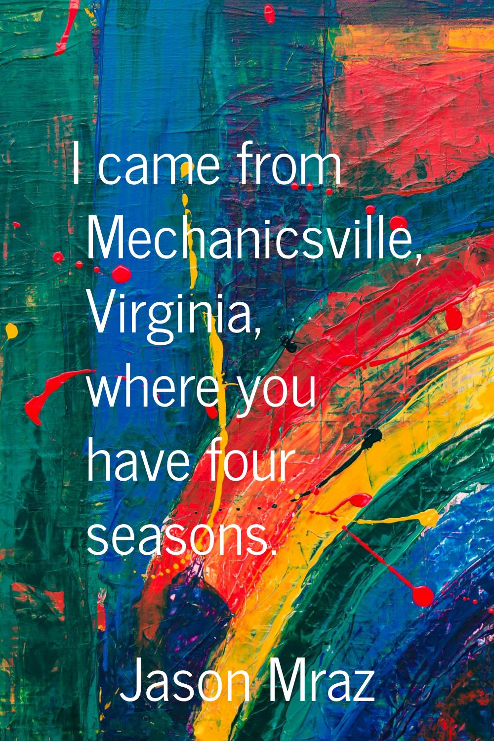 I came from Mechanicsville, Virginia, where you have four seasons.