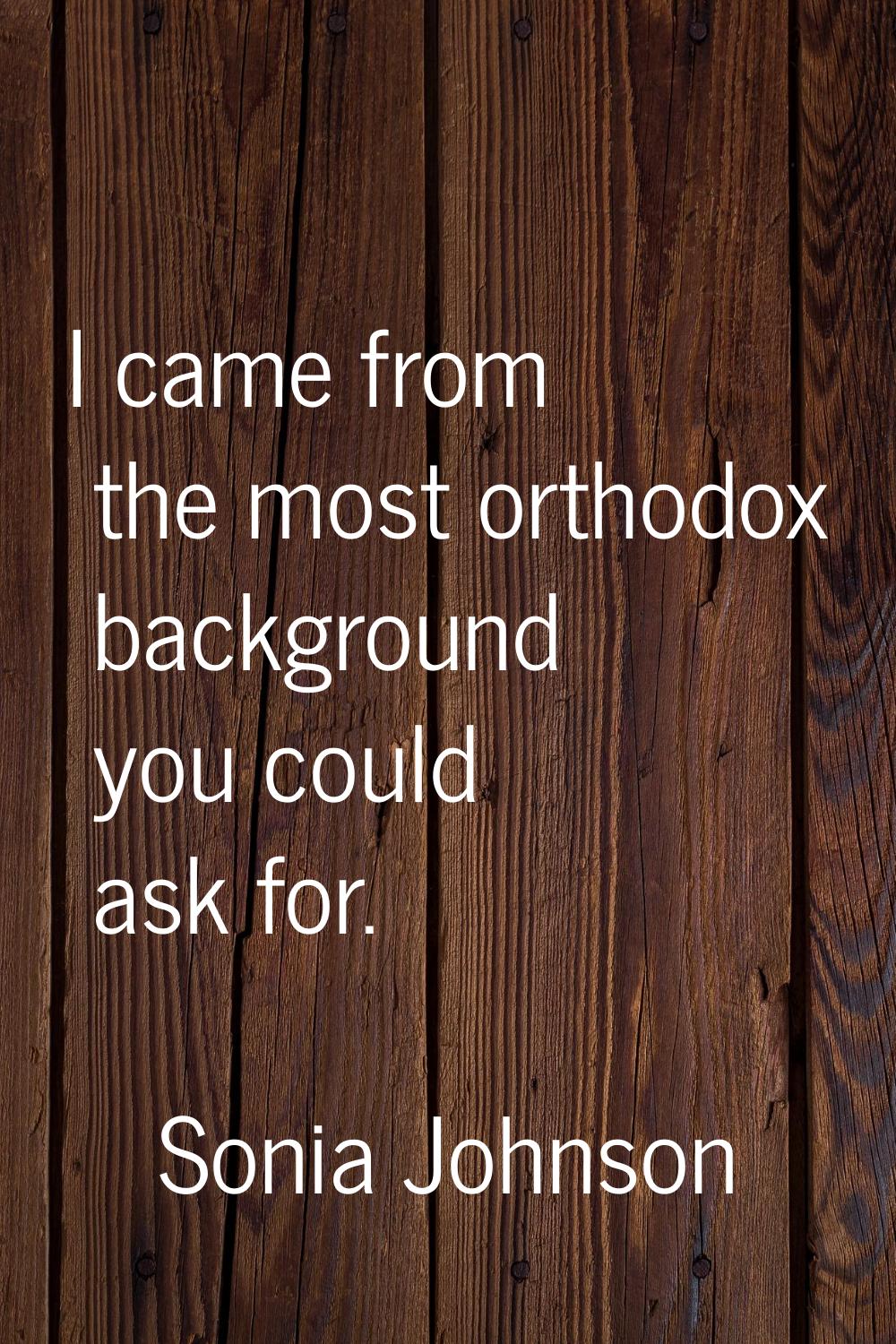 I came from the most orthodox background you could ask for.