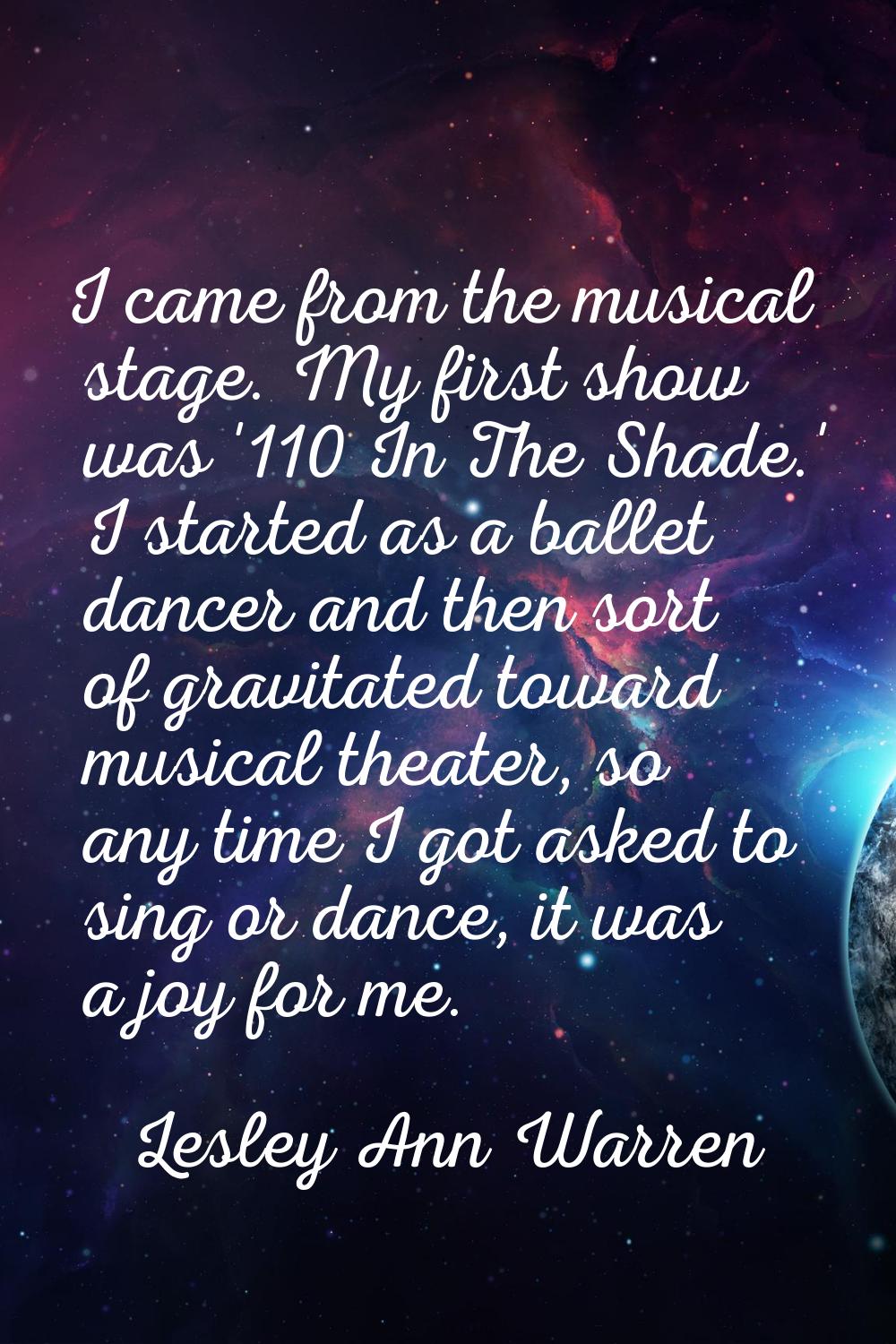 I came from the musical stage. My first show was '110 In The Shade.' I started as a ballet dancer a