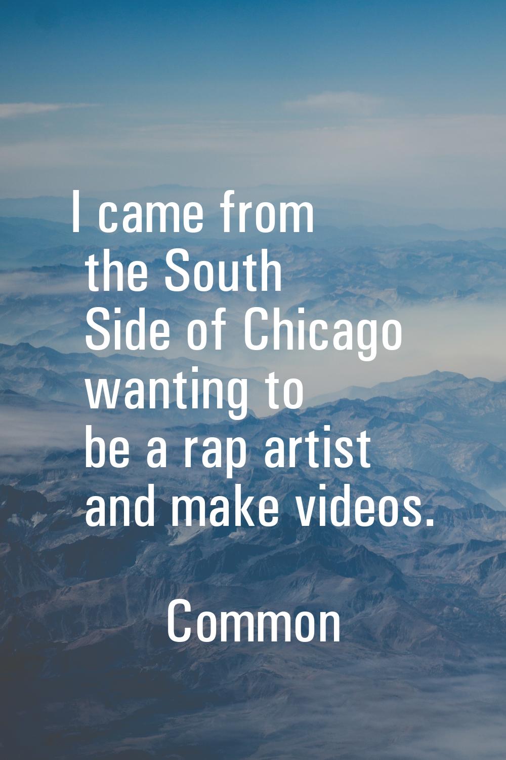 I came from the South Side of Chicago wanting to be a rap artist and make videos.