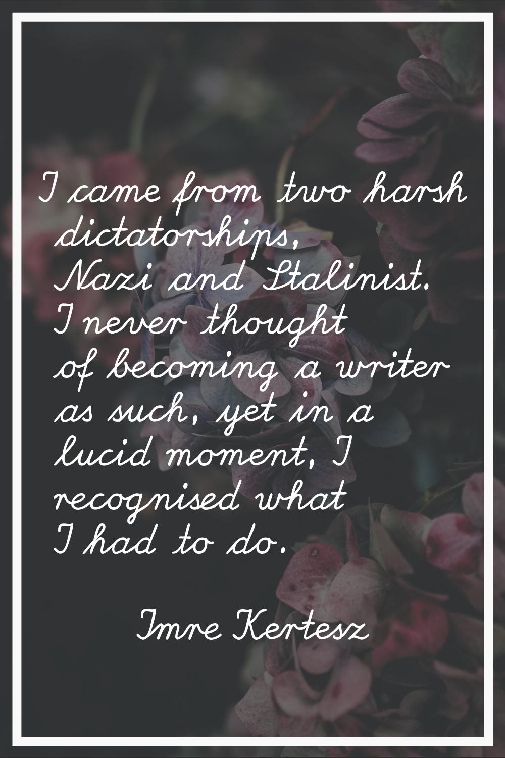 I came from two harsh dictatorships, Nazi and Stalinist. I never thought of becoming a writer as su