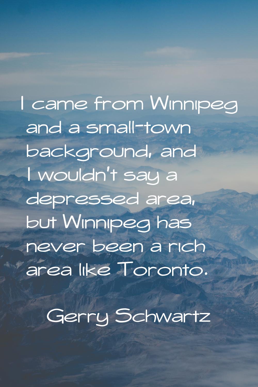I came from Winnipeg and a small-town background, and I wouldn't say a depressed area, but Winnipeg
