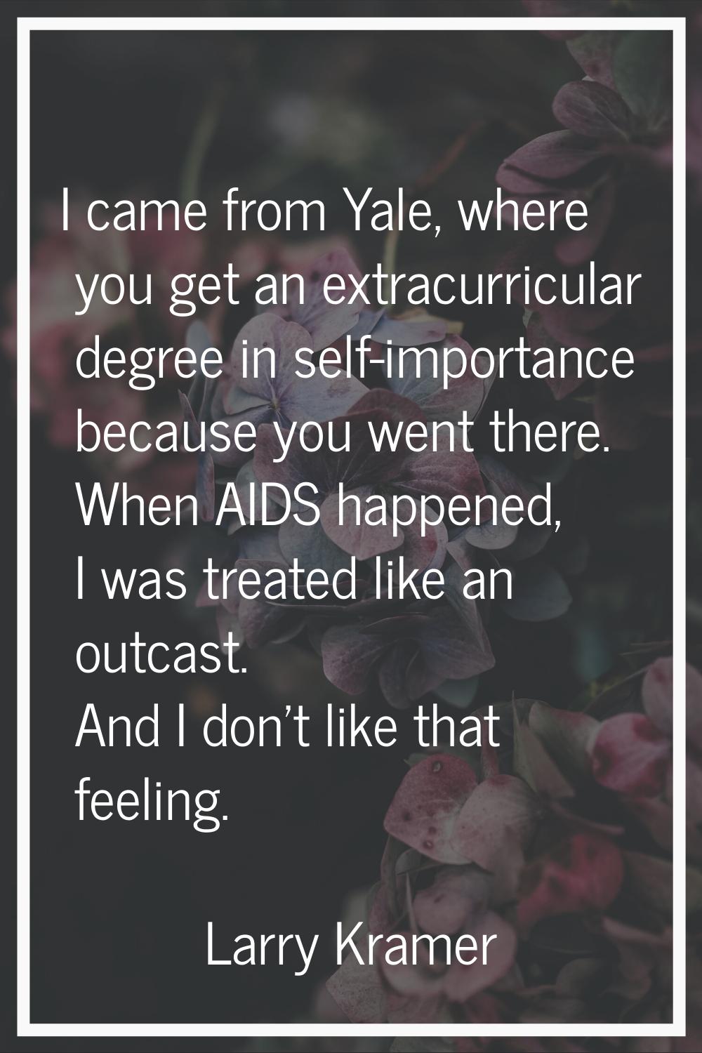 I came from Yale, where you get an extracurricular degree in self-importance because you went there