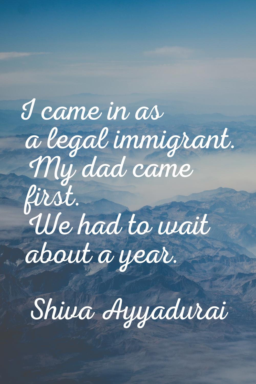I came in as a legal immigrant. My dad came first. We had to wait about a year.