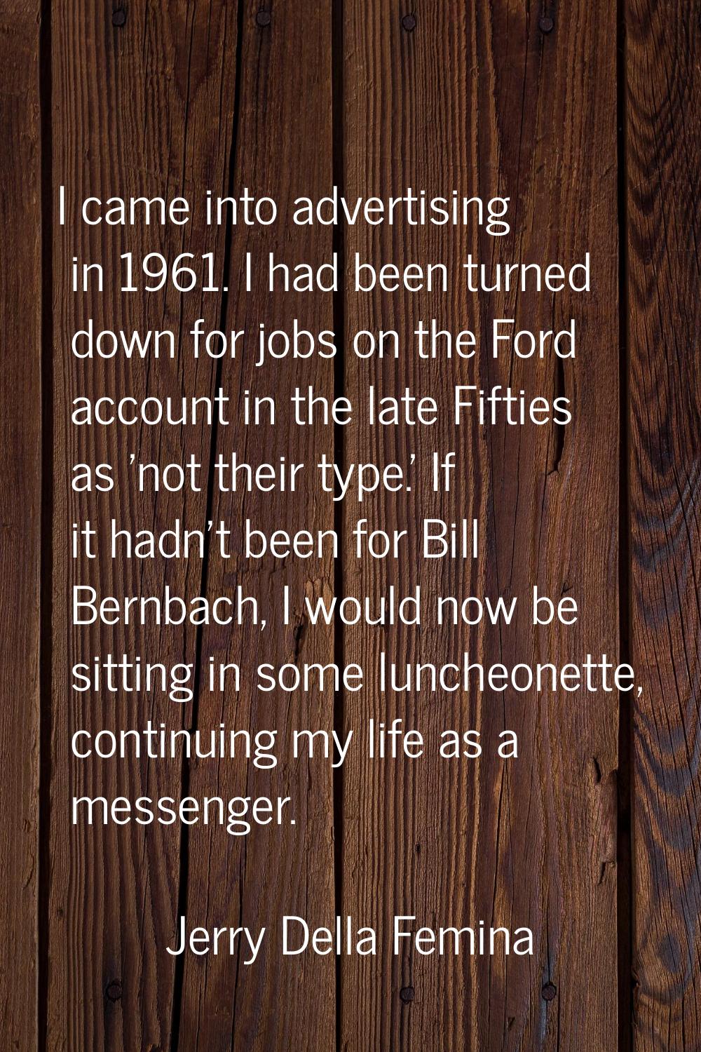 I came into advertising in 1961. I had been turned down for jobs on the Ford account in the late Fi