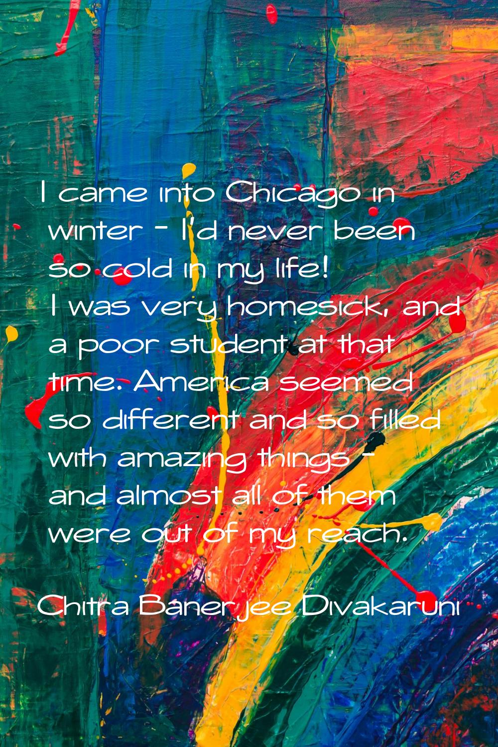I came into Chicago in winter - I'd never been so cold in my life! I was very homesick, and a poor 