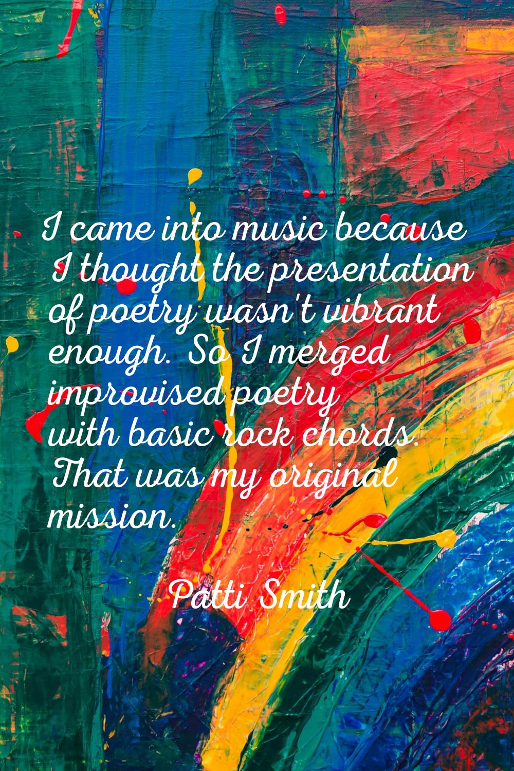 I came into music because I thought the presentation of poetry wasn't vibrant enough. So I merged i