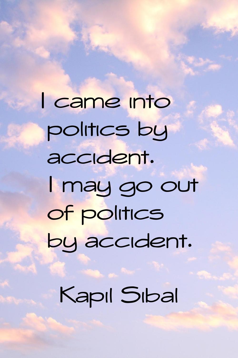 I came into politics by accident. I may go out of politics by accident.