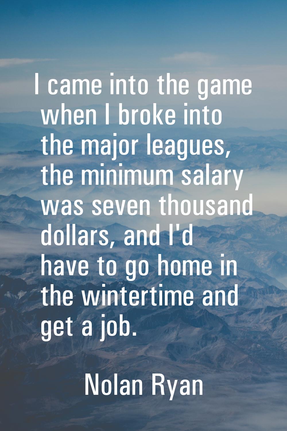 I came into the game when I broke into the major leagues, the minimum salary was seven thousand dol