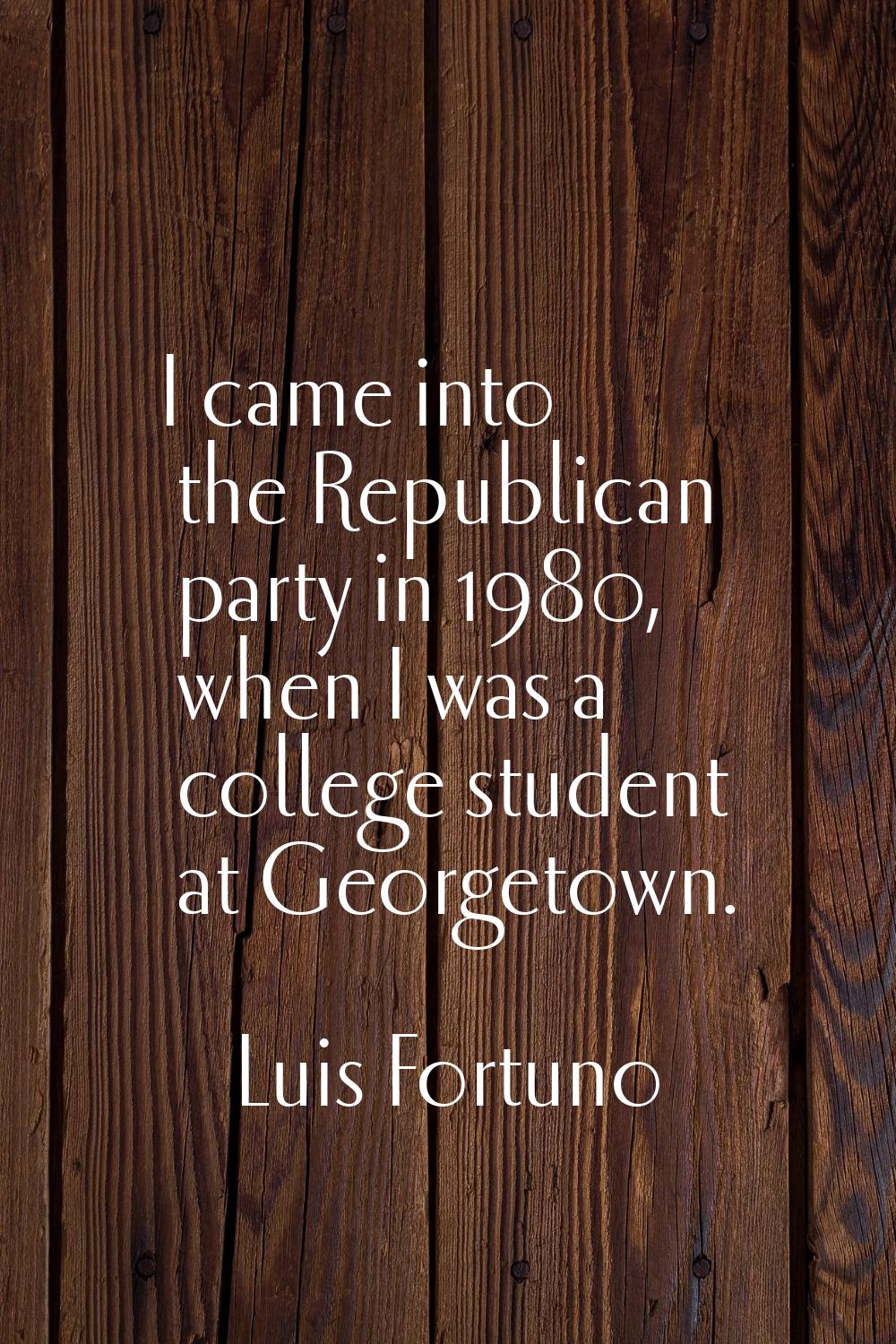 I came into the Republican party in 1980, when I was a college student at Georgetown.
