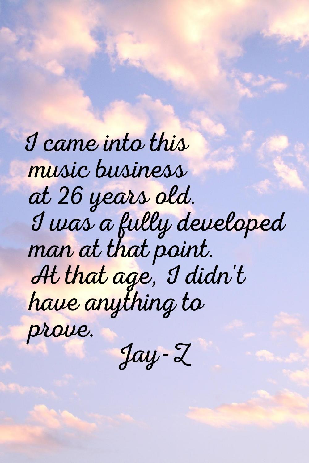 I came into this music business at 26 years old. I was a fully developed man at that point. At that