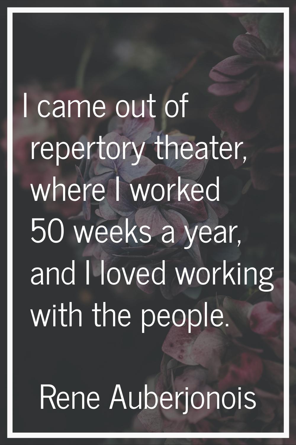 I came out of repertory theater, where I worked 50 weeks a year, and I loved working with the peopl