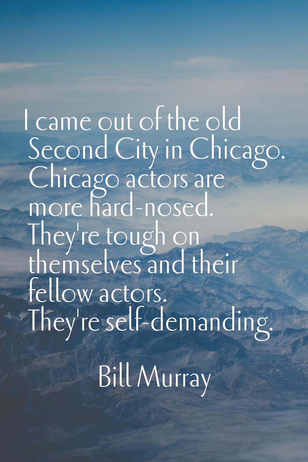 I came out of the old Second City in Chicago. Chicago actors are more hard-nosed. They're tough on 