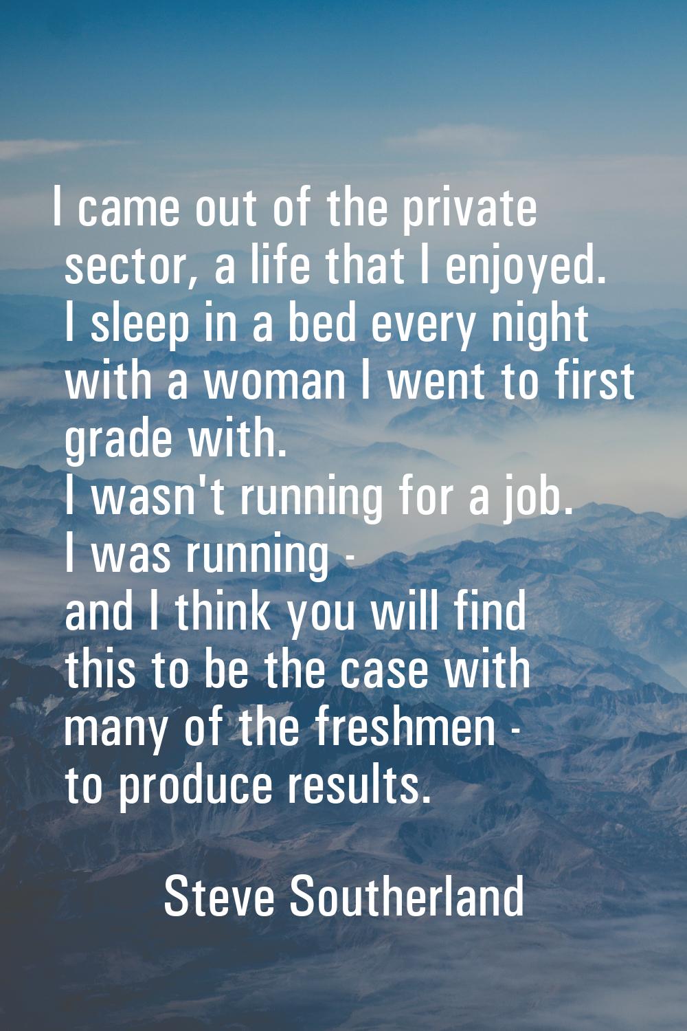 I came out of the private sector, a life that I enjoyed. I sleep in a bed every night with a woman 