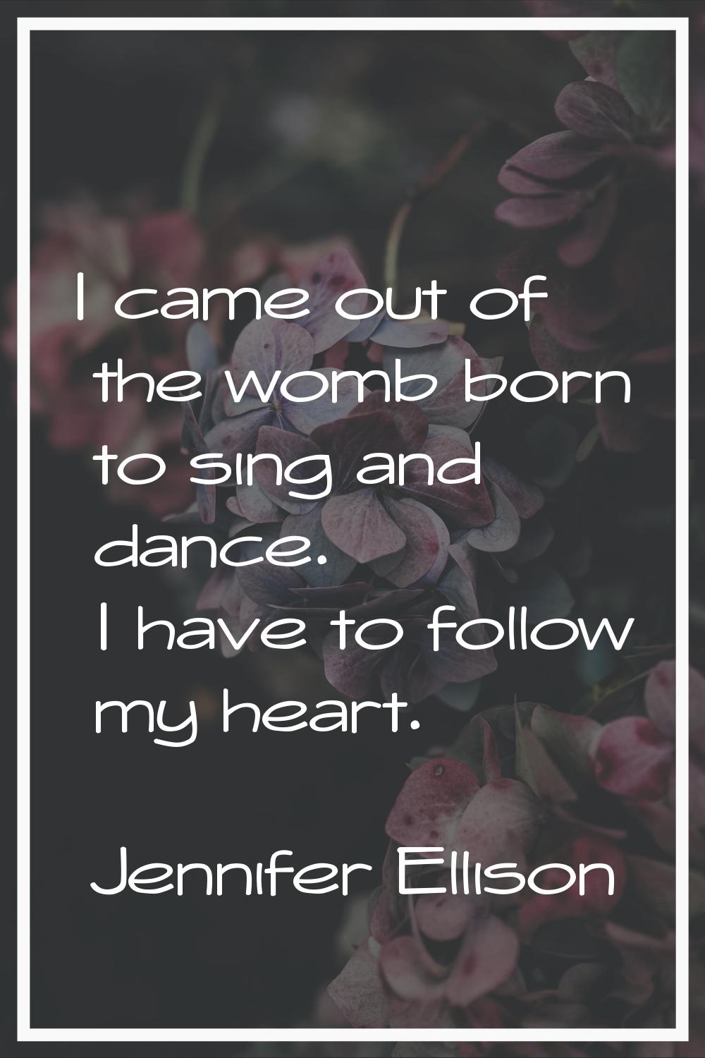 I came out of the womb born to sing and dance. I have to follow my heart.