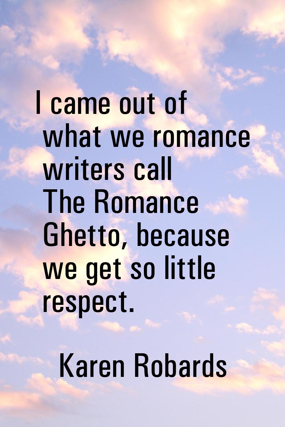 I came out of what we romance writers call The Romance Ghetto, because we get so little respect.