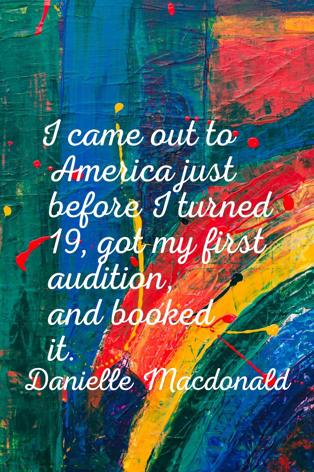 I came out to America just before I turned 19, got my first audition, and booked it.