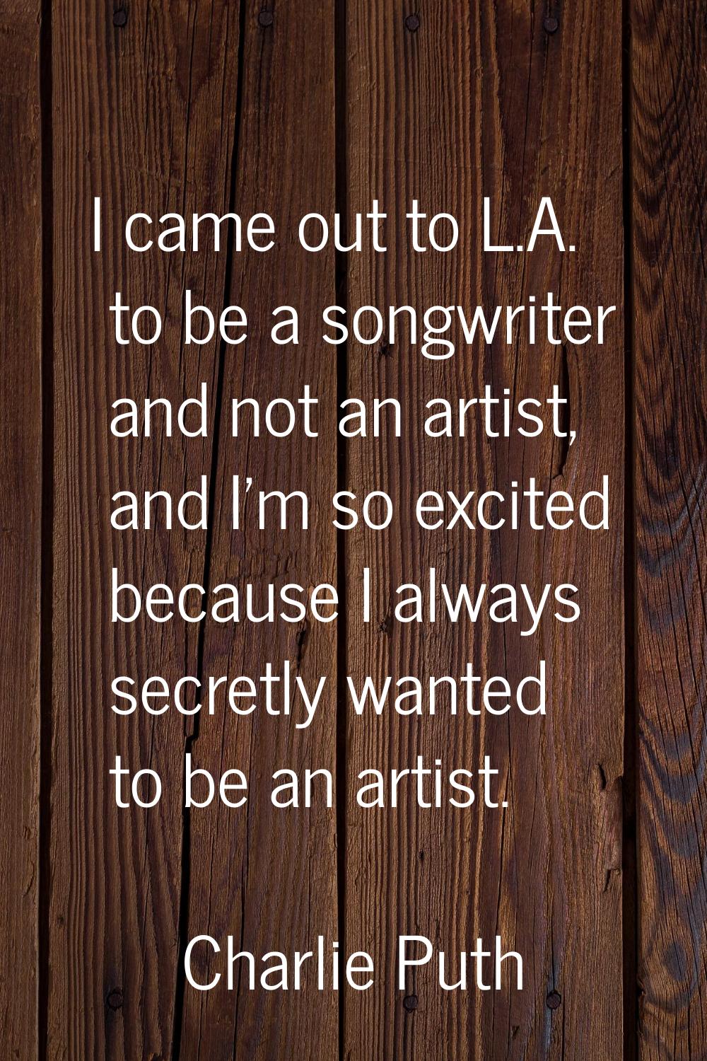 I came out to L.A. to be a songwriter and not an artist, and I'm so excited because I always secret
