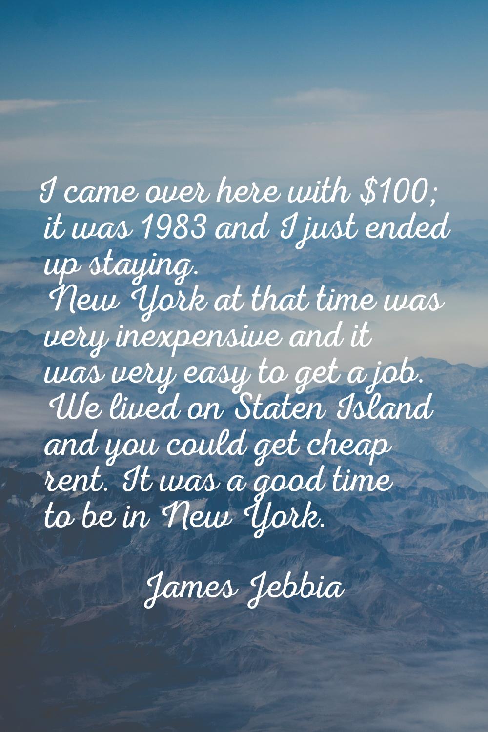 I came over here with $100; it was 1983 and I just ended up staying. New York at that time was very