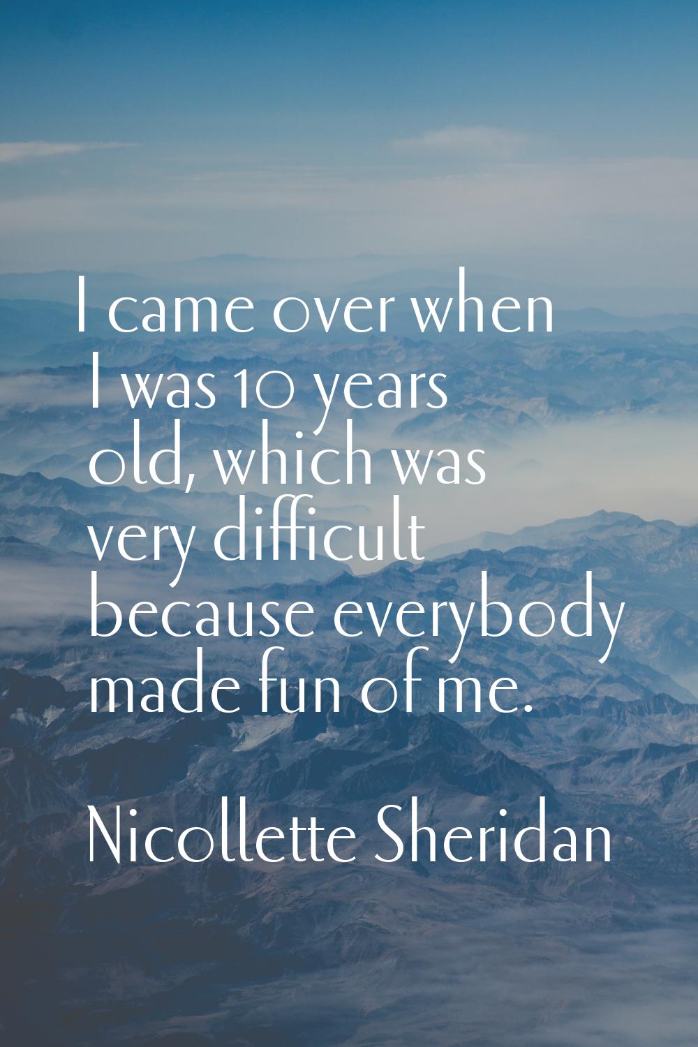 I came over when I was 10 years old, which was very difficult because everybody made fun of me.