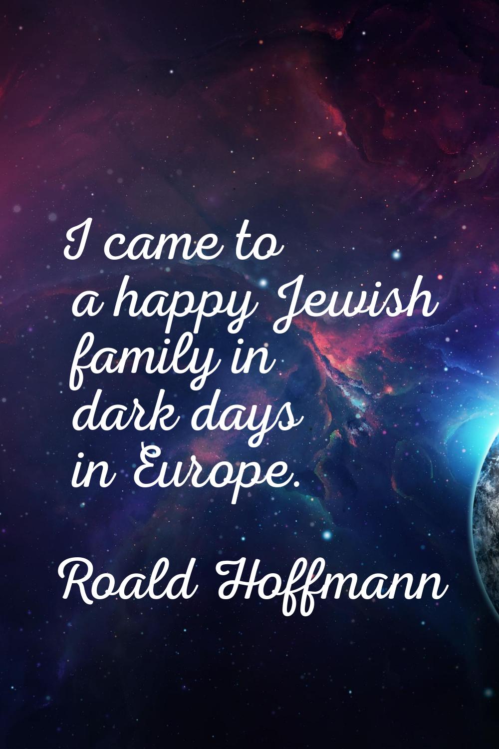 I came to a happy Jewish family in dark days in Europe.