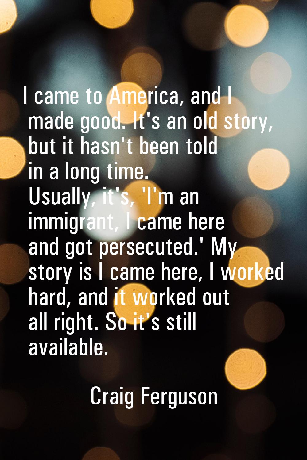 I came to America, and I made good. It's an old story, but it hasn't been told in a long time. Usua