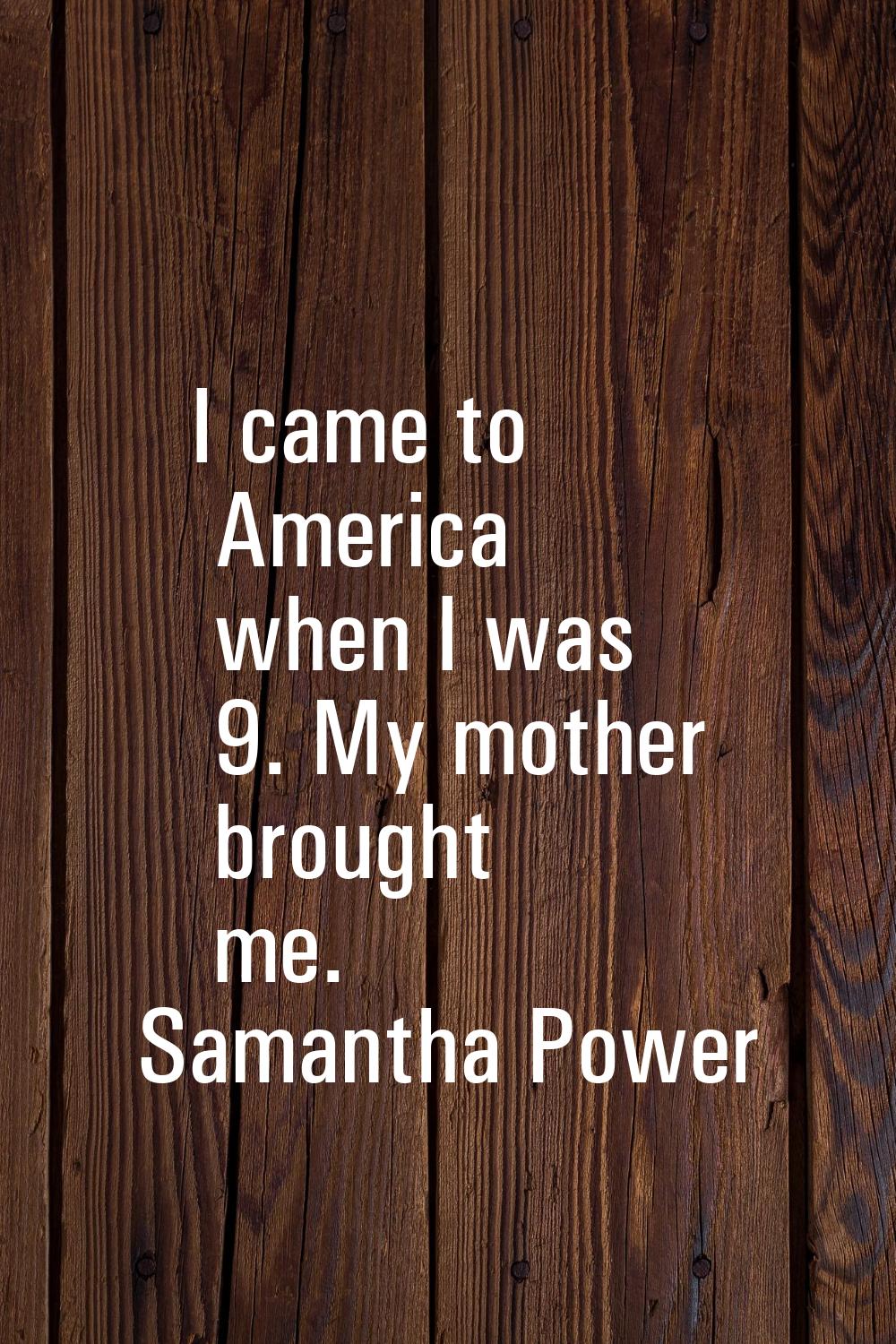 I came to America when I was 9. My mother brought me.