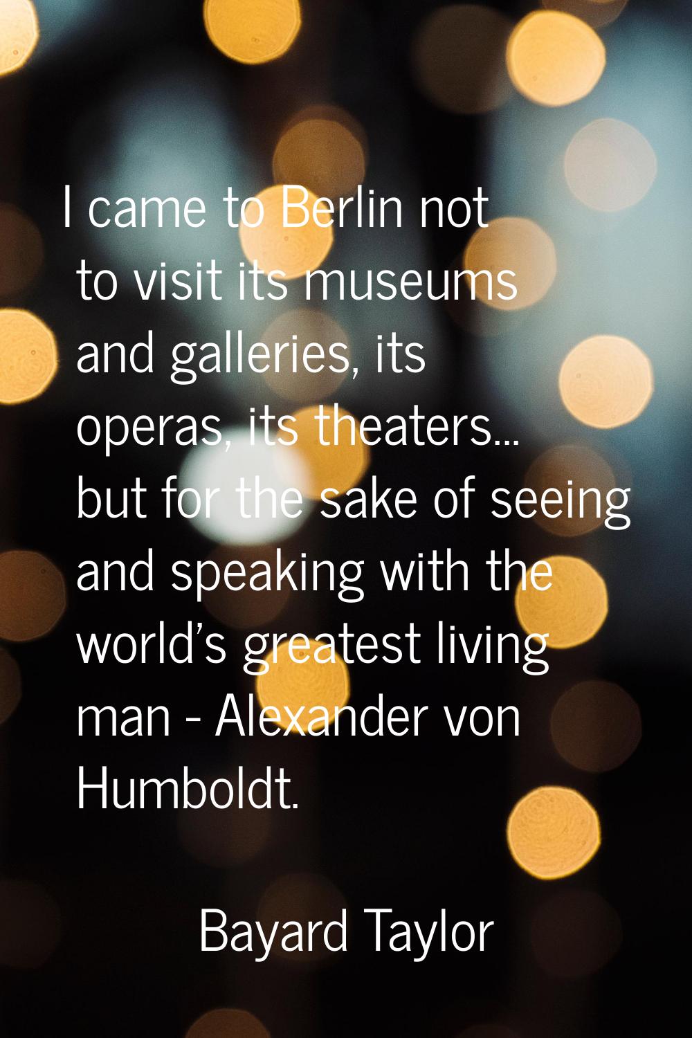 I came to Berlin not to visit its museums and galleries, its operas, its theaters... but for the sa