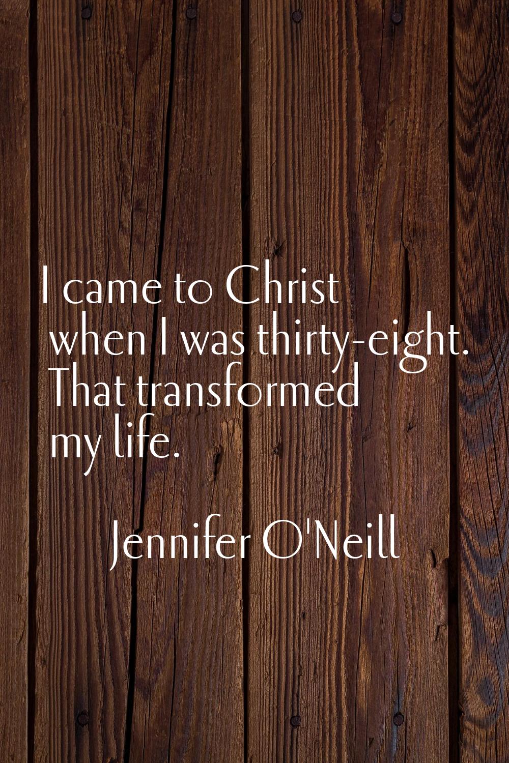 I came to Christ when I was thirty-eight. That transformed my life.