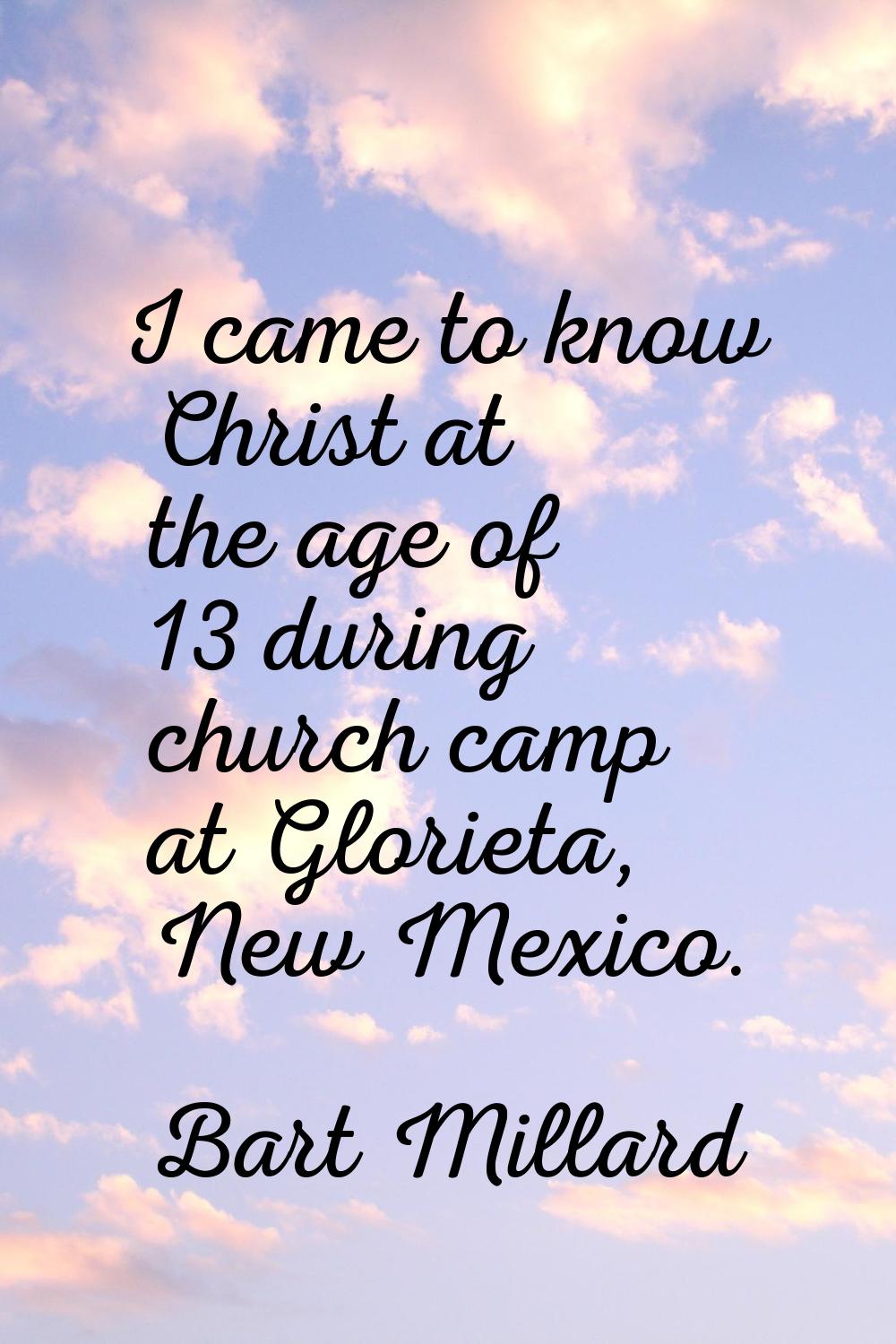 I came to know Christ at the age of 13 during church camp at Glorieta, New Mexico.
