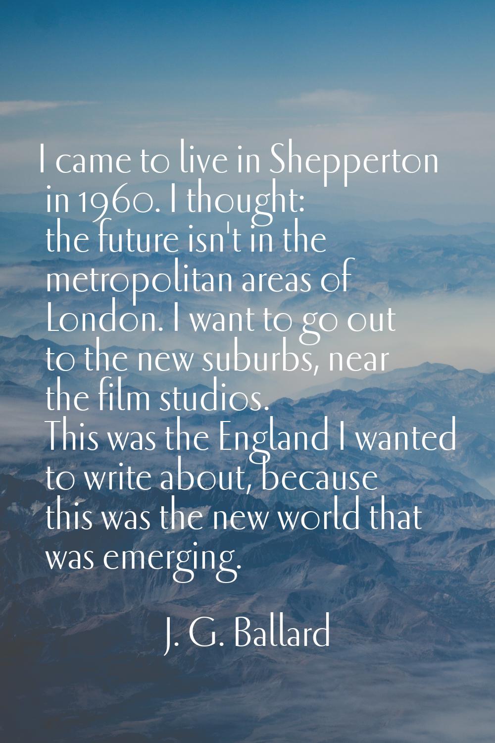 I came to live in Shepperton in 1960. I thought: the future isn't in the metropolitan areas of Lond