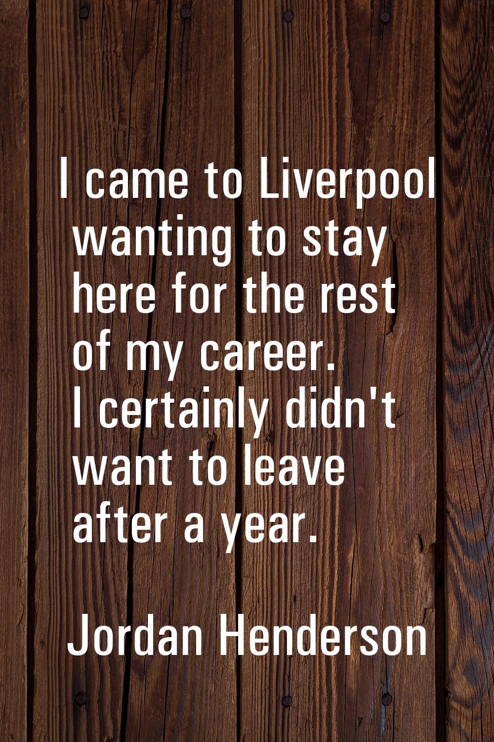 I came to Liverpool wanting to stay here for the rest of my career. I certainly didn't want to leav