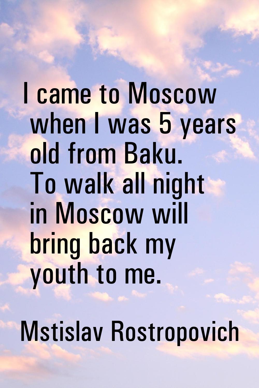 I came to Moscow when I was 5 years old from Baku. To walk all night in Moscow will bring back my y