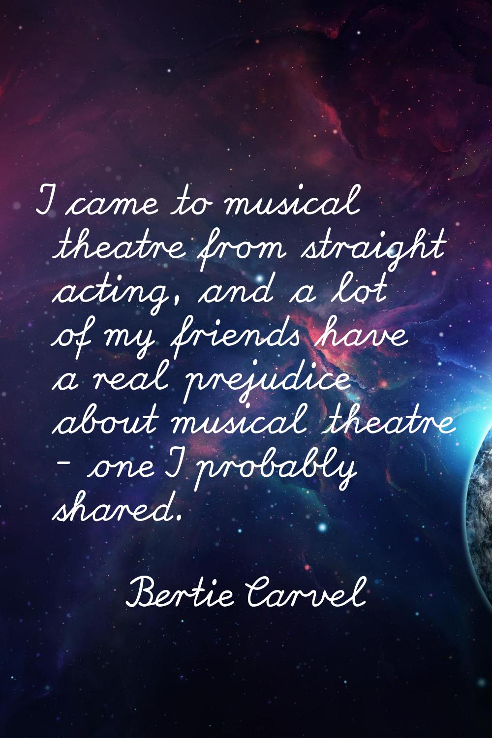 I came to musical theatre from straight acting, and a lot of my friends have a real prejudice about