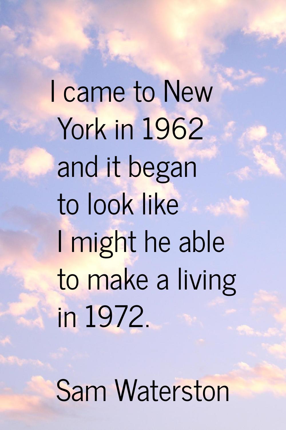 I came to New York in 1962 and it began to look like I might he able to make a living in 1972.