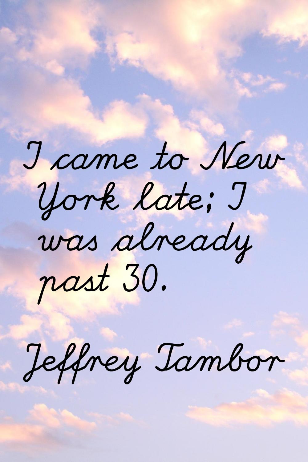 I came to New York late; I was already past 30.