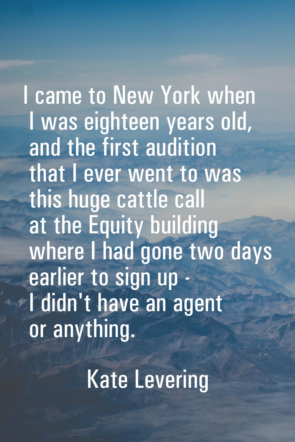I came to New York when I was eighteen years old, and the first audition that I ever went to was th