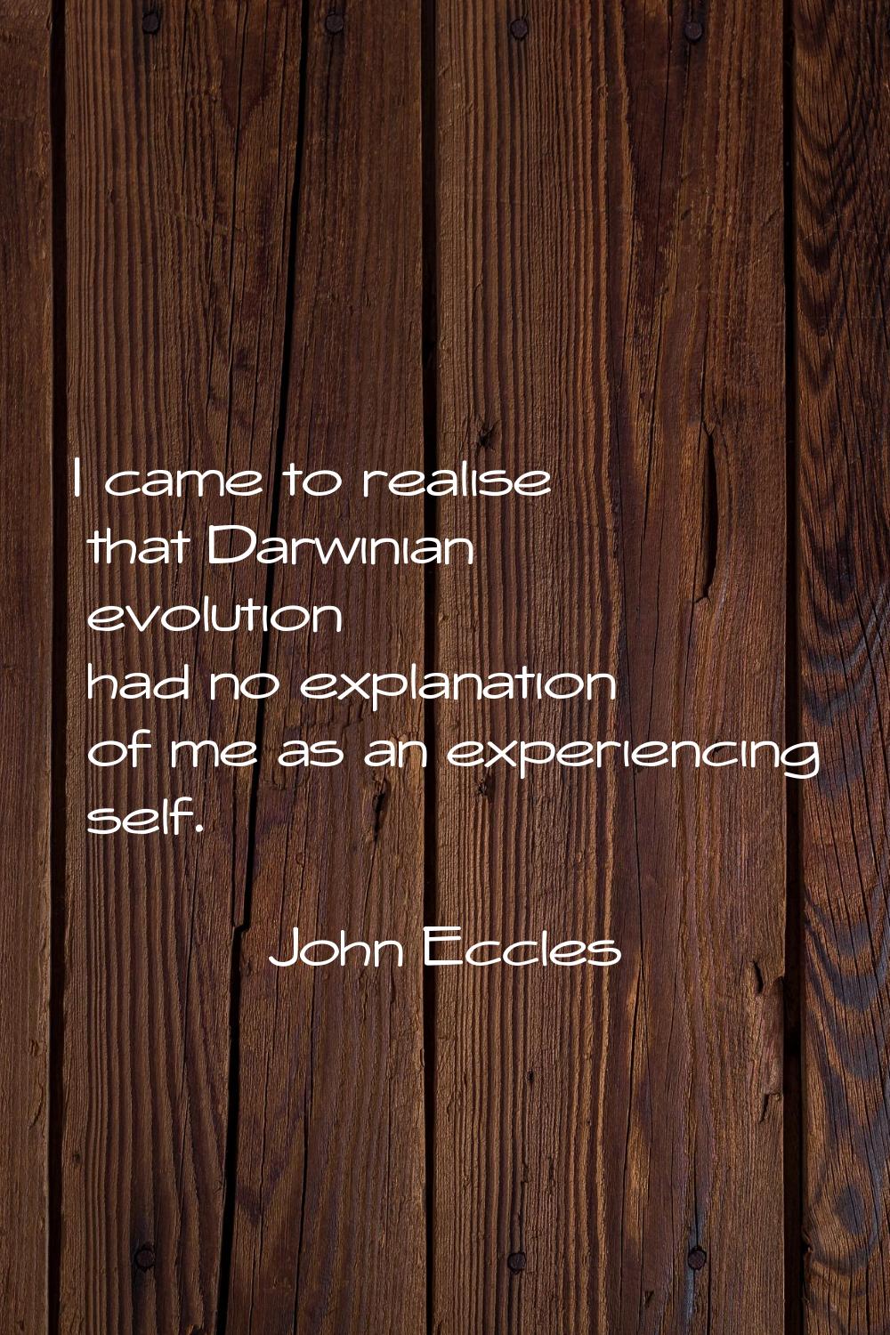 I came to realise that Darwinian evolution had no explanation of me as an experiencing self.