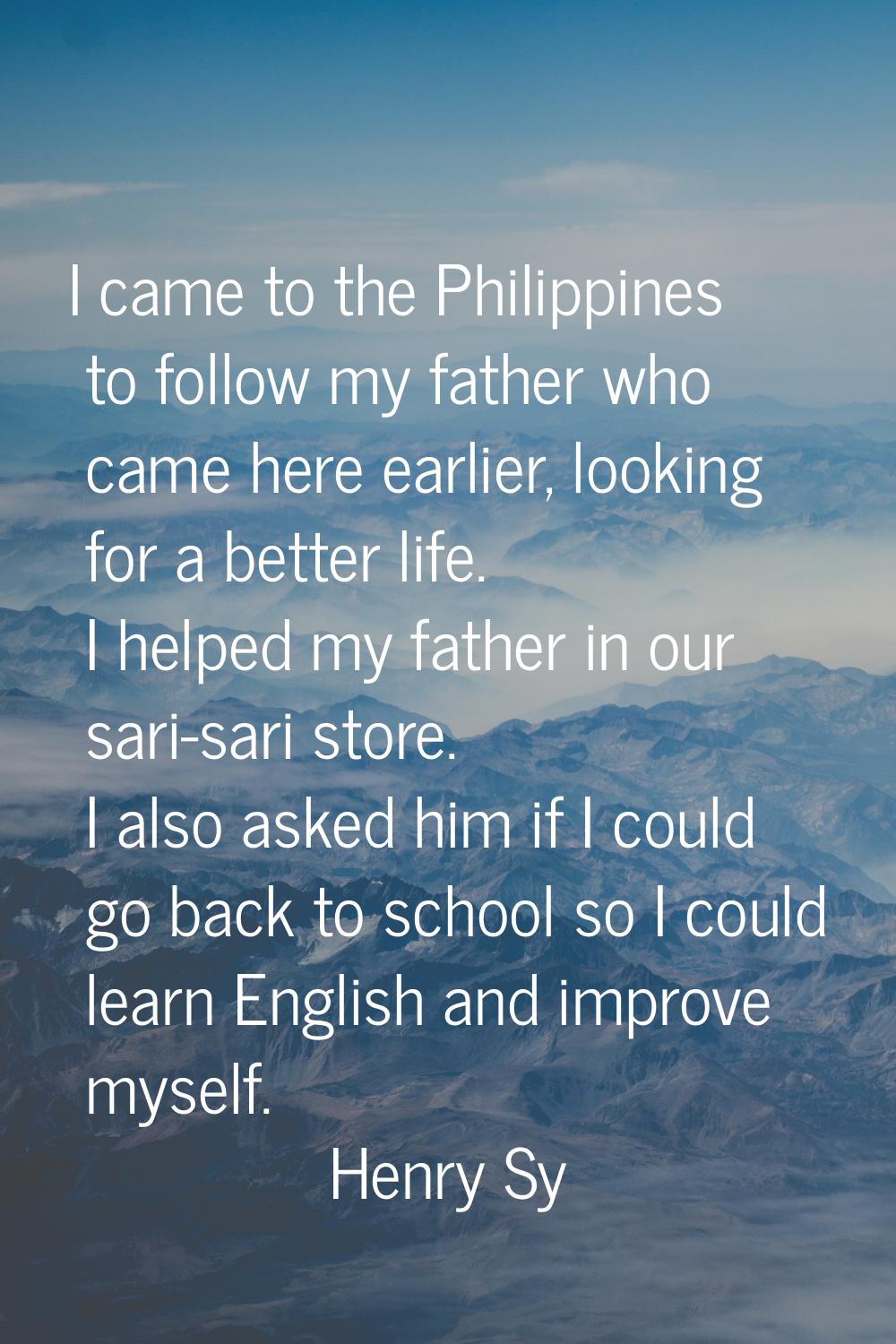 I came to the Philippines to follow my father who came here earlier, looking for a better life. I h