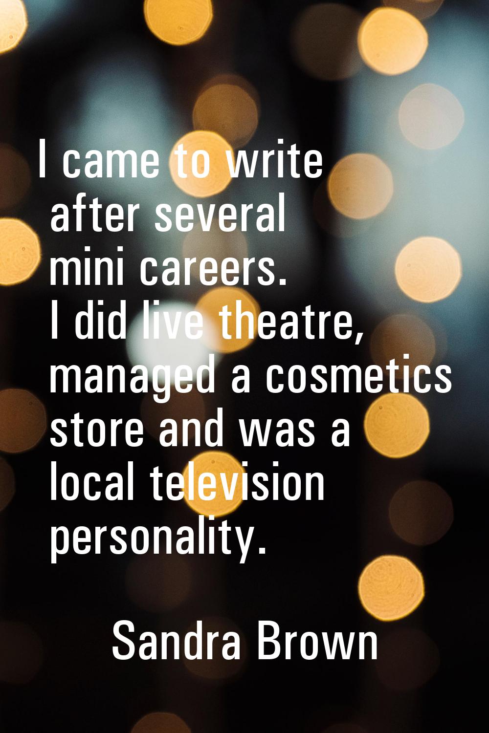 I came to write after several mini careers. I did live theatre, managed a cosmetics store and was a